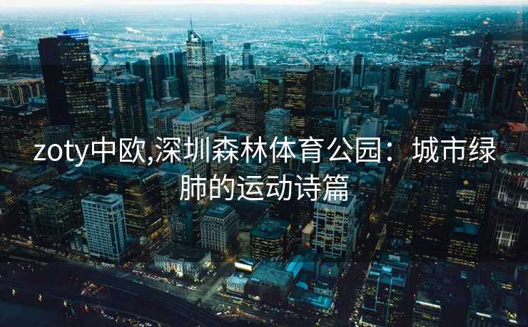 zoty中欧,深圳森林体育公园：城市绿肺的运动诗篇