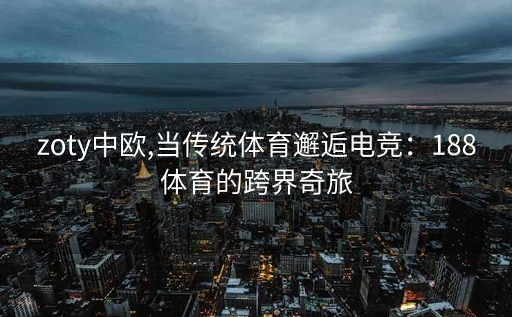 zoty中欧,当传统体育邂逅电竞：188体育的跨界奇旅