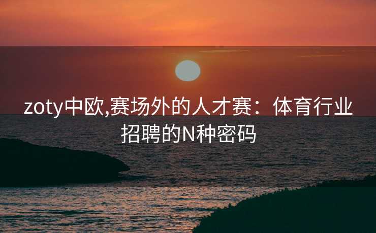 zoty中欧,赛场外的人才赛：体育行业招聘的N种密码