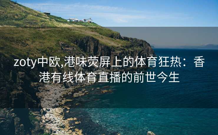 zoty中欧,港味荧屏上的体育狂热：香港有线体育直播的前世今生