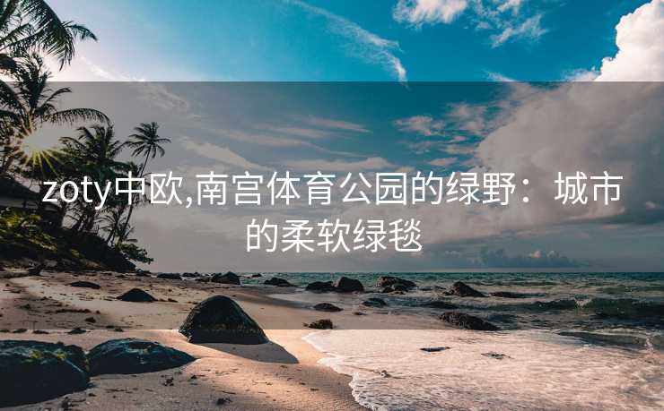 zoty中欧,南宫体育公园的绿野：城市的柔软绿毯