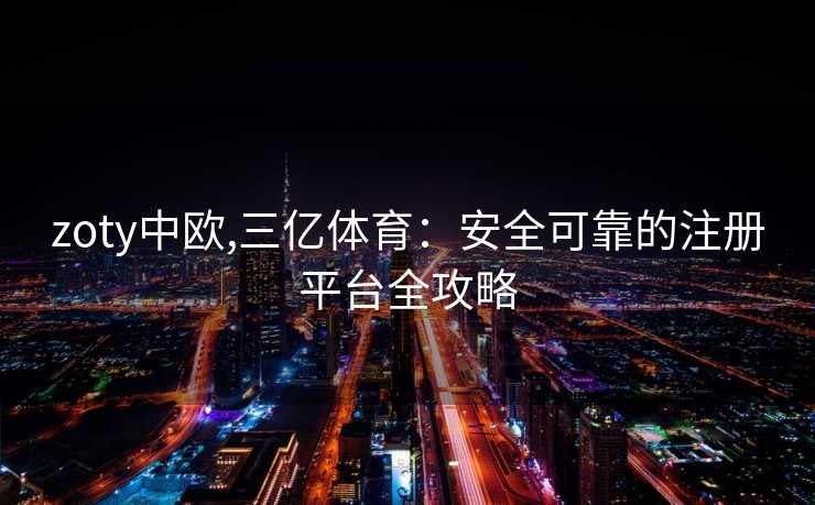 zoty中欧,三亿体育:安全可靠的注册平台全攻略 zoty中欧,三亿体育:安全可靠的注册平台全攻略