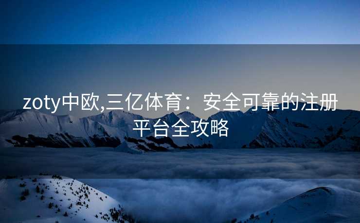 zoty中欧,三亿体育：安全可靠的注册平台全攻略