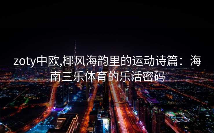 zoty中欧,椰风海韵里的运动诗篇：海南三乐体育的乐活密码