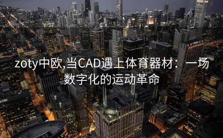 zoty中欧,当CAD遇上体育器材：一场数字化的运动革命
