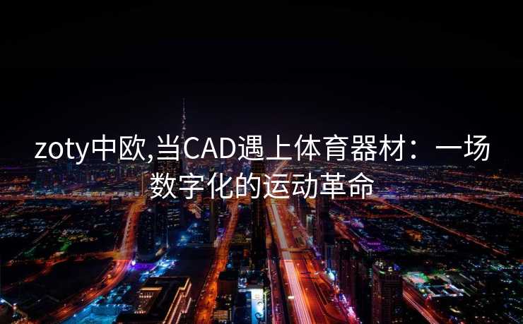 zoty中欧,当CAD遇上体育器材：一场数字化的运动革命