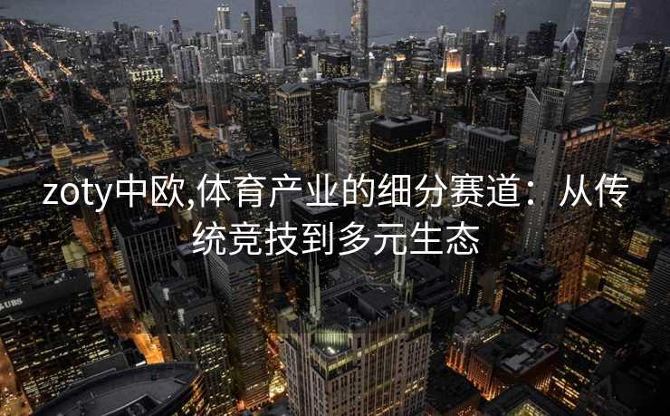 zoty中欧,体育产业的细分赛道:从传统竞技到多元生态 zoty中欧,体育产业的细分赛道:从传统竞技到多元生态