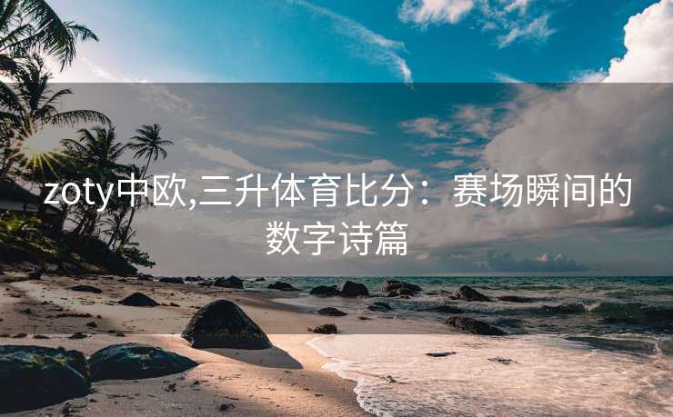 zoty中欧,三升体育比分：赛场瞬间的数字诗篇
