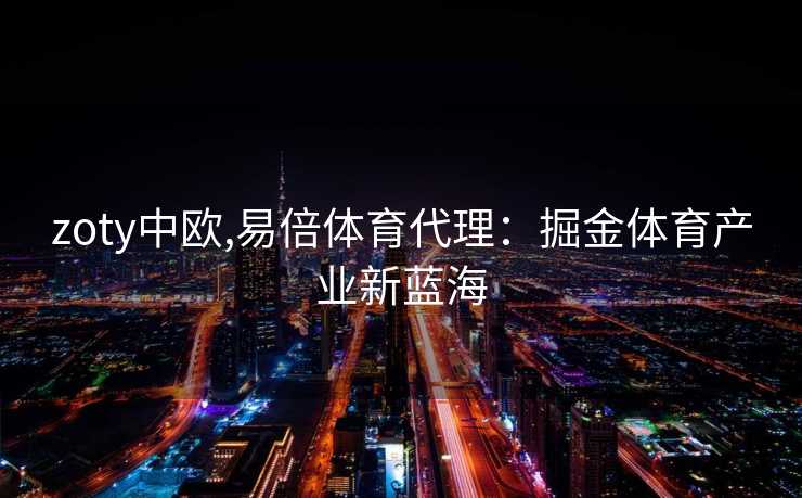 zoty中欧,易倍体育代理：掘金体育产业新蓝海