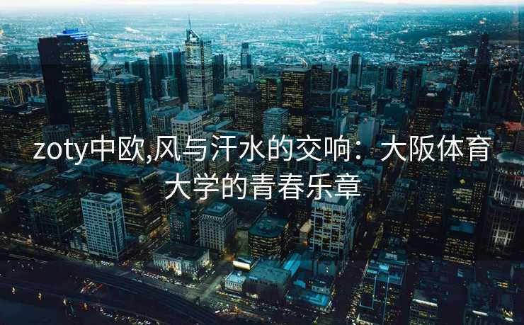 zoty中欧,风与汗水的交响:大阪体育大学的青春乐章 zoty中欧,风与汗水的交响:大阪体育大学的青春乐章