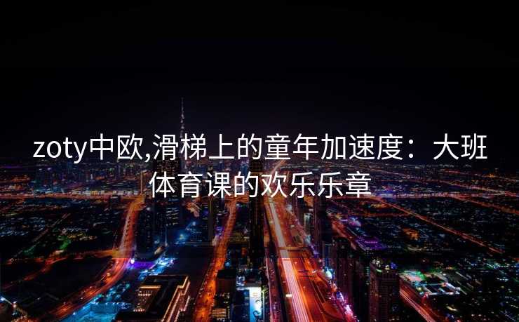 zoty中欧,滑梯上的童年加速度:大班体育课的欢乐乐章 zoty中欧,滑梯上的童年加速度:大班体育课的欢乐乐章
