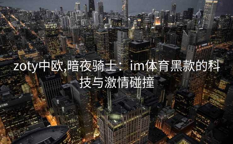 zoty中欧,暗夜骑士：im体育黑款的科技与激情碰撞