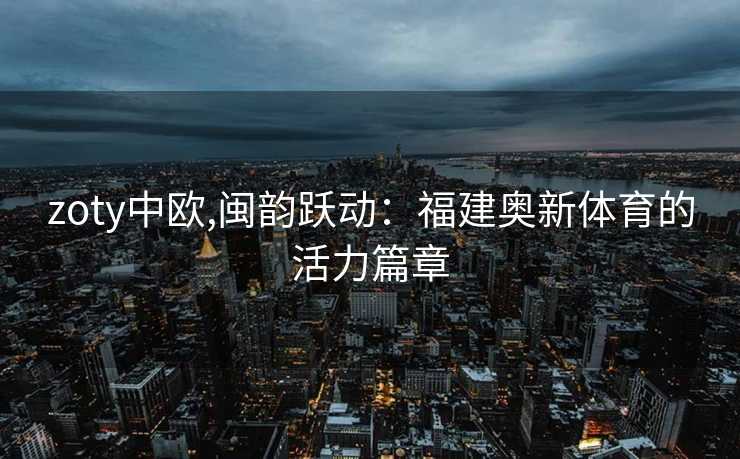 zoty中欧,闽韵跃动：福建奥新体育的活力篇章