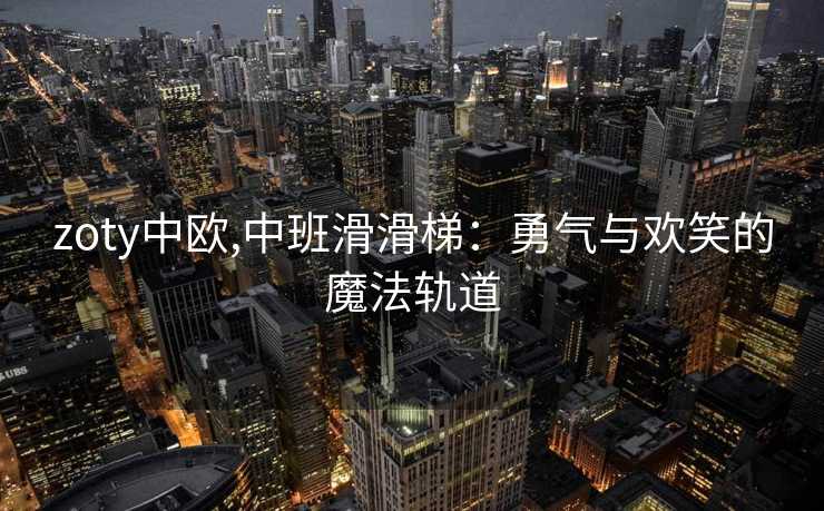 zoty中欧,中班滑滑梯：勇气与欢笑的魔法轨道