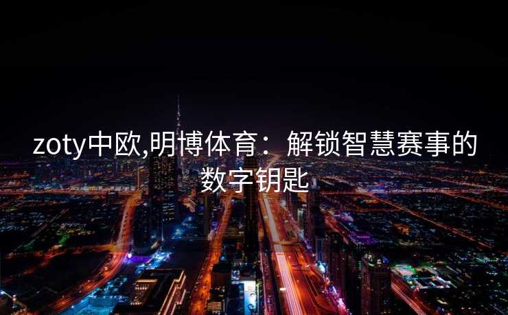 zoty中欧,明博体育：解锁智慧赛事的数字钥匙