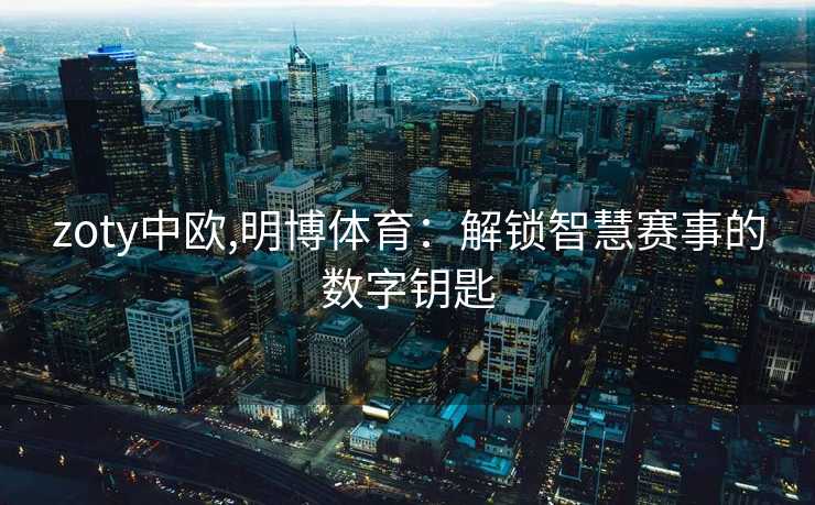 zoty中欧,明博体育：解锁智慧赛事的数字钥匙