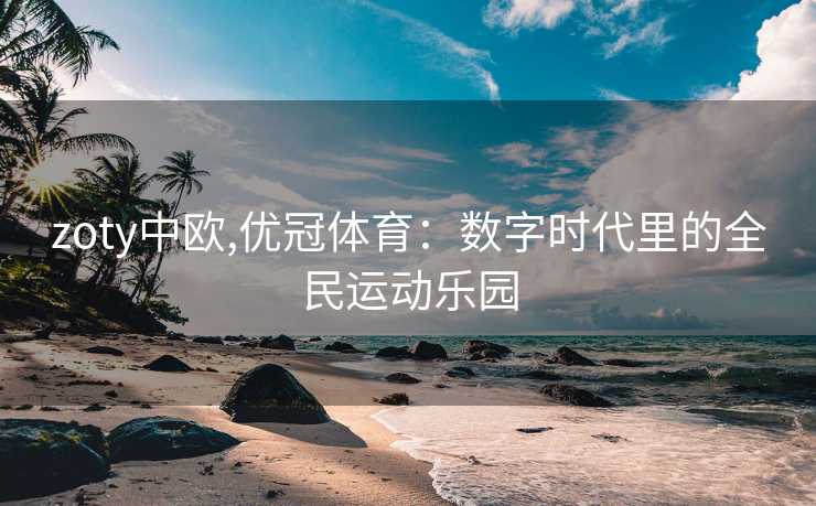 zoty中欧,优冠体育：数字时代里的全民运动乐园
