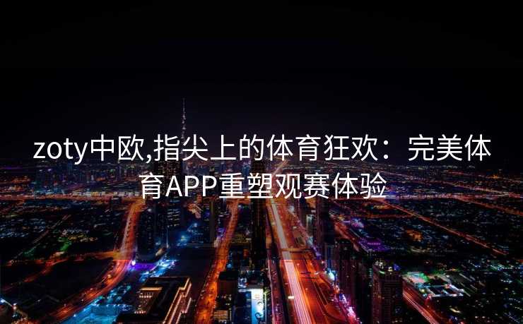 zoty中欧,指尖上的体育狂欢：完美体育APP重塑观赛体验
