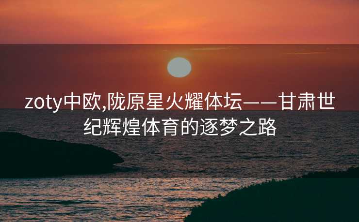 zoty中欧,陇原星火耀体坛——甘肃世纪辉煌体育的逐梦之路