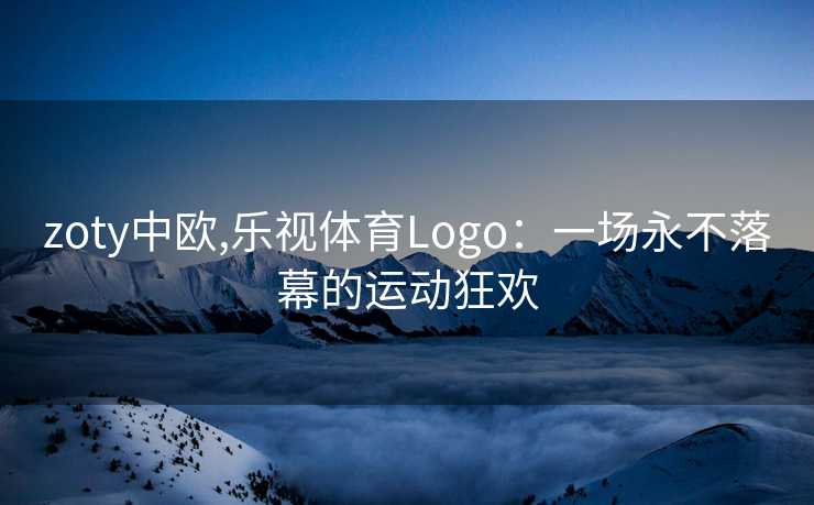 zoty中欧,乐视体育Logo：一场永不落幕的运动狂欢
