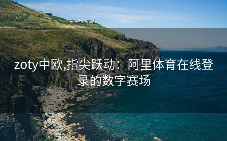 zoty中欧,指尖跃动：阿里体育在线登录的数字赛场