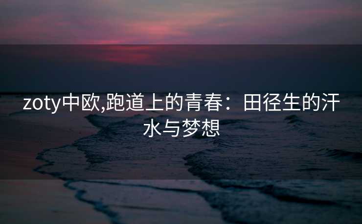 zoty中欧,跑道上的青春：田径生的汗水与梦想