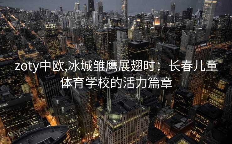 zoty中欧,冰城雏鹰展翅时：长春儿童体育学校的活力篇章