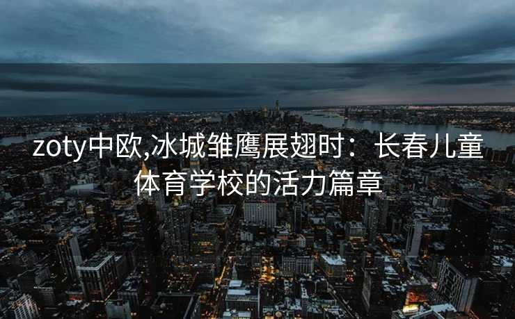 zoty中欧,冰城雏鹰展翅时：长春儿童体育学校的活力篇章