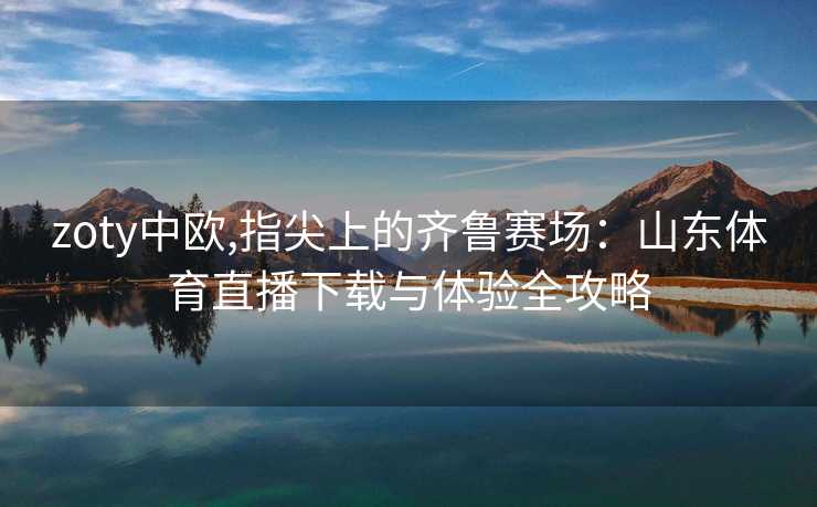 zoty中欧,指尖上的齐鲁赛场：山东体育直播下载与体验全攻略