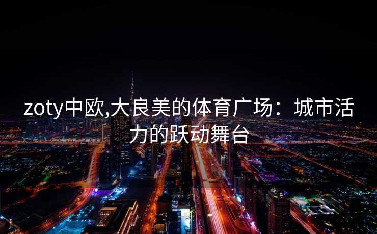 zoty中欧,大良美的体育广场：城市活力的跃动舞台