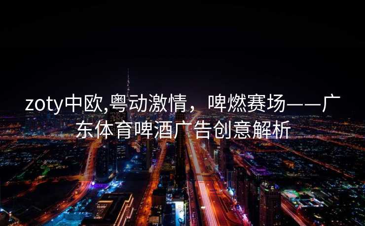zoty中欧,粤动激情，啤燃赛场——广东体育啤酒广告创意解析